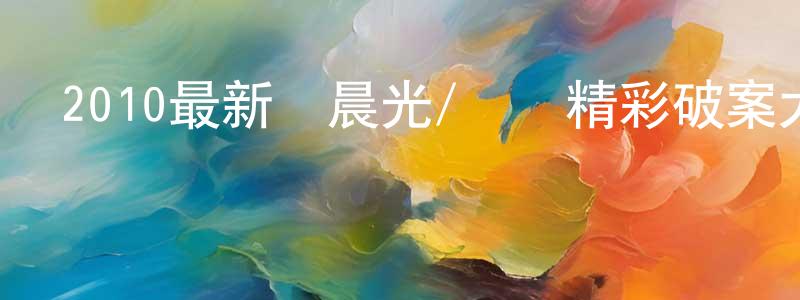 車曉玲的動漫綜藝大全,2010最新張晨光/蕭薔精彩破案大劇《明宮謎案》全38集[國語中字]迅雷下載_深夜電影